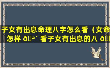 子女有出息命理八字怎么看（女命怎样 🪴 看子女有出息的八 🐯 字）